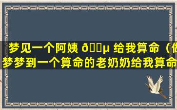 梦见一个阿姨 🌵 给我算命（做梦梦到一个算命的老奶奶给我算命）